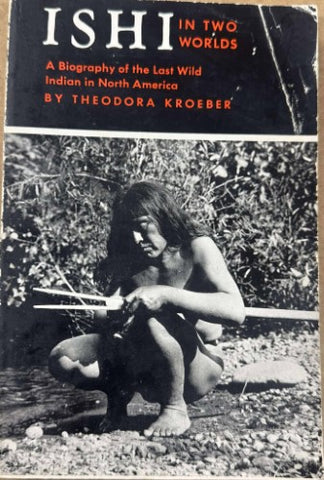 Theodora Kroeber - Ishi In Two Worlds : A Biography Of The Last Wild Indian In North America