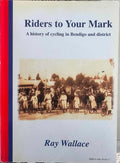 Ray Wallace - Riders To Your Mark : A History Of Cycling In Bendigo And District