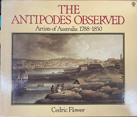 Cedric Flower - The Antipodes Observed : Artists Of Australia 1788-1850