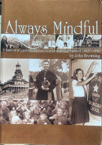 John Browning - Always Mindful : A History Of Catholic Education In Central Queensland 1863-1990