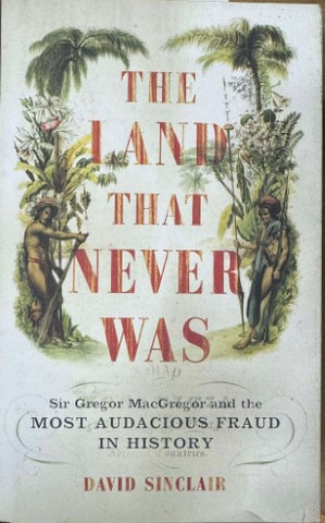David Sinclair - The Land That Never Was - Sir Gregor MacGregor & The Most Audacious Fraud In History  (Hardcover)