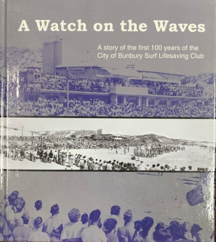 A Watch On The Waves : A Story Of The First 100 Years Of The City Of Bunbury Surf-Lifesaving Club