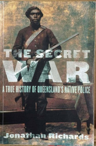 Jonathan Richards - The Secret War : A True History Of Queensland's Native Police
