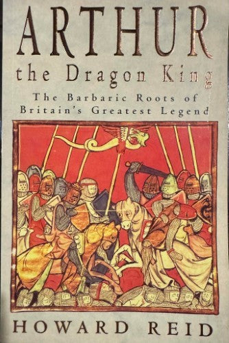 Howard Reid - Arthur The Dragon King - The Barbaric Roots Of England's Greatest Legend