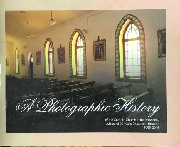 A Photographic History of the Catholic Church in the Kimberley : Jubilee of 50 years Diocese of Broome 1966 -2016