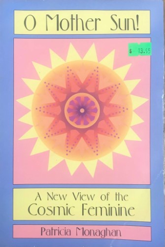 Patricia Monaghan - O Mother Sun : A New View Of The Cosmic Feminine