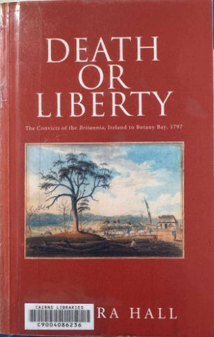 Barbara Hall - Death Or Liberty : The Convicts Of The Britannia, Ireland To Botany Bay 1797