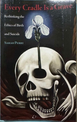 Sarah Perry - Every Cradle Is A Grave : Rethinking The Ethics Of Birth & Suicide