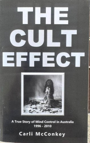 Carli McConkey - The Cult Effect : A True Story Of Mind Control In Australia 1996-2010