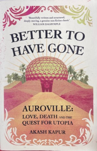 Akash Kapur - Better To Have Gone : Auroville - Love, Death & The Quest For Utopia