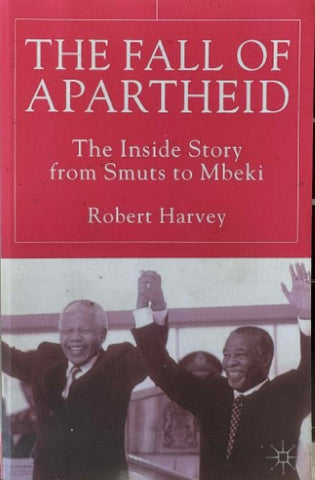 Robert Harvey - The Fall Of Apartheid : The Inside Story From Smuts To Mbeki