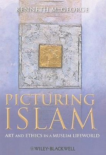 Kenneth George - Picturing Islam : Art and Ethics In A Muslim Lifeworld