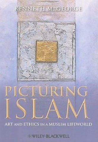 Kenneth George - Picturing Islam : Art and Ethics In A Muslim Lifeworld