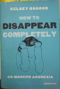Kelsey Osgood - How To Disappear Completely - On Modern Anorexia (Hardcover)