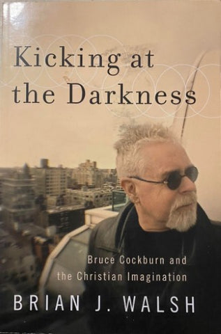 Brian Walsh - Kicking At The Darkness : Bruce Cockburn & The Christian Imagination