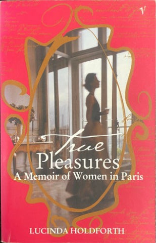 Lucinda Holdforth - True Pleasures : A Memoir Of Women In Paris