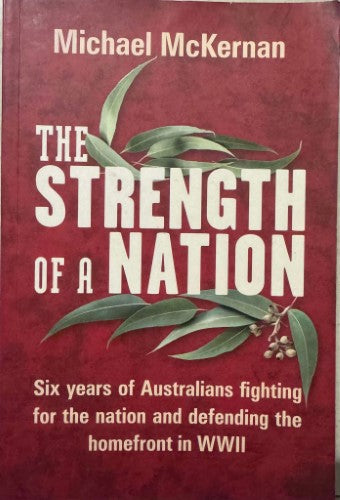 Michael McKernan - The Strength Of A Nation : 6 Years Of Australians Fighting For The Nation & Defending The Homefront In WWII