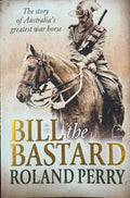 Roland Perry - Bill The Bastard : Australia's Greatest War Horse