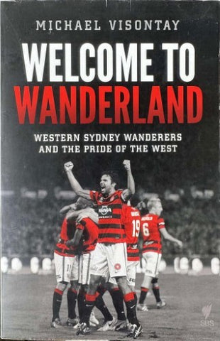 Michael Visontay - Welcome To Wanderland : Western Sydney Wanderers & The Pride Of The West