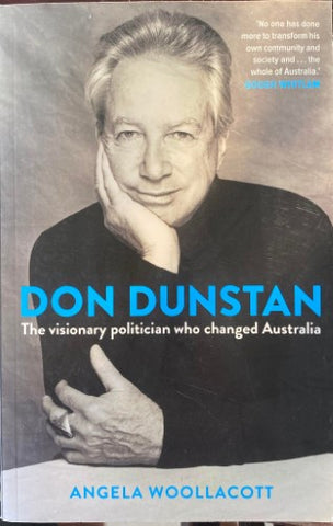 Angela Woollacott - Don Dunstan : The Visionary Politician Who Changed Australia