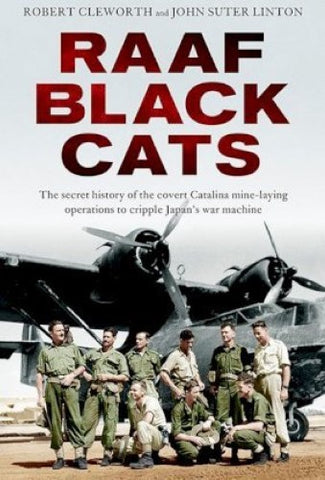 Robert Cleworth / John Suter Linton - RAAF Black Cats : The secret history of the covert Catalina mine- laying operations to cripple Japan's war machine