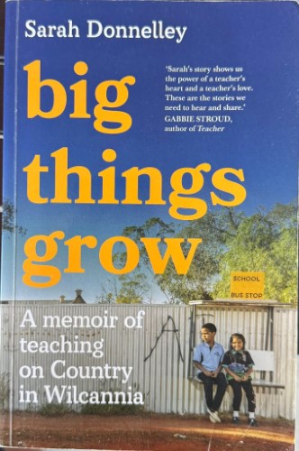 Sarah Donnelley - Big Things Grow : A Memoir Of Teaching On Country In Wilcannia