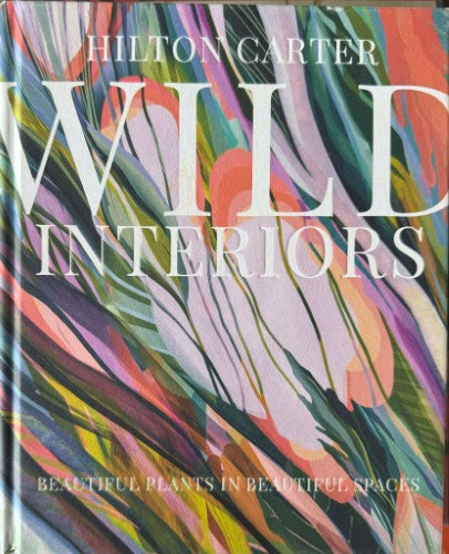 Hilton Carter - Wild Interiors : Beautiful Plants In Beautiful Spaces (Hardcover)