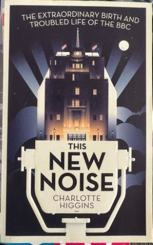 Charlotte Higgins - This New Noise : The Extraordinary Birth & Troubled Life Of The BBC