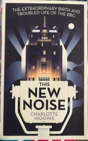 Charlotte Higgins - This New Noise : The Extraordinary Birth & Troubled Life Of The BBC