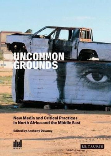 Anthony Downey - Uncommon Grounds : New Media and Critical Practices in North Africa and the Middle East