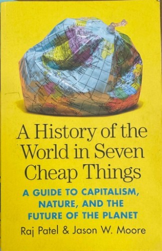 Raj Patel / Jason Moore - A History Of The World In 7 Cheap Things : A Guide To Capitalism, Nature & The Future Of The Planet