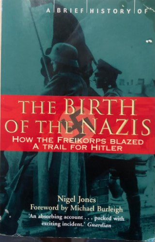 Nigel Jones - The Birth Of The Nazi's : How The Freikorps Blazxed A Trail For Hitler