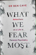 Ben Cave - What We Fear The Most - Reflections On A Life In Forensic Psychiatry