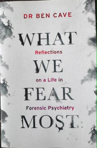 Ben Cave - What We Fear The Most - Reflections On A Life In Forensic Psychiatry