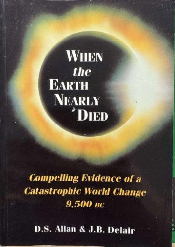 D.S Allan / J.R Delair - When The Earth Nearly Died : Compelling Evidence Of A Catastrophic World Change 9500 BC