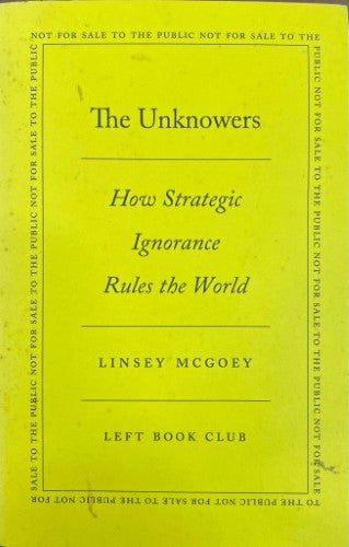 Linsey McGoey - The Unknowers : How Strategic Ignorance Rules The World (Left Book Club Edition)