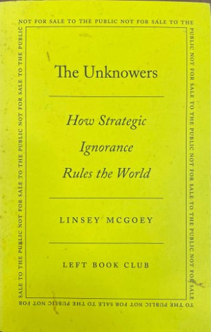 Linsey McGoey - The Unknowers : How Strategic Ignorance Rules The World (Left Book Club Edition)