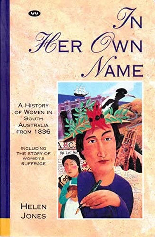 Helen Jones - In Her Own Name : A History Of women In South Australia From 1836