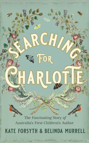 Kate Forsyth / Belinda Murrell - Searching for Charlotte : The Fascinating Story of Australia's First Children's Author