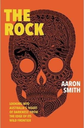 Aaron Smith - The Rock : Looking Into Australia's 'Heart of Darkness' From The Edge Of Its Wild Frontier