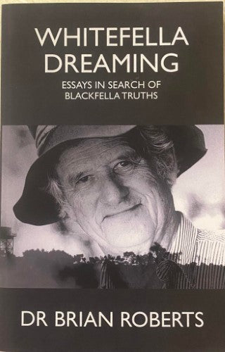 Dr Brian Roberts - Whitefella Dreaming : Essays In Search Of Blackfella Truths