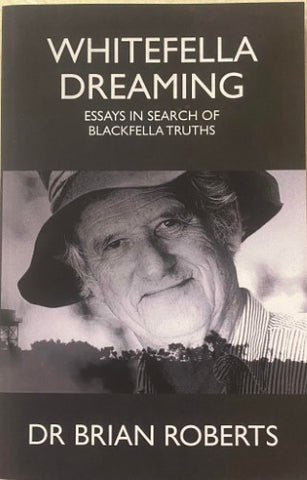 Dr Brian Roberts - Whitefella Dreaming : Essays In Search Of Blackfella Truths