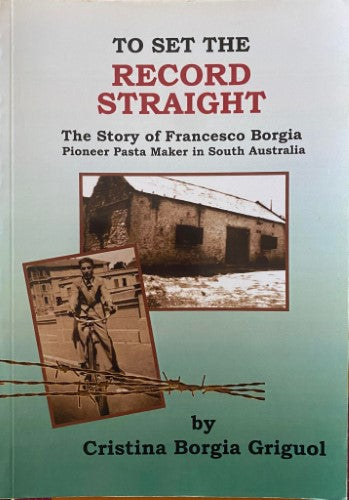 Cristina Borgia Griguol - To Set The Record Straight : The Story Of Francesco Borgia - Pioneeer Pasta Maker In South Australia