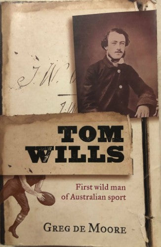 Greg De Moore - Tom Wills : First Wild Man Of Australian Sport